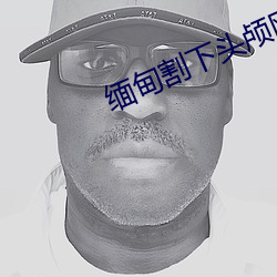 缅甸割下头(頭)颅(顱)网站视频(頻)