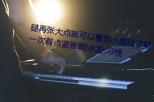 腿再張大點就可以看到小扇貝了第一次有點緊張啊!水友:習慣