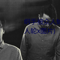 纲手被众人轮x办公室(纲手被众人轮x图片) 家燕）