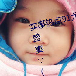 实(實)事热(熱)点91尤(尤)物久久超碰(碰)极品(品)视觉盛(盛)宴(宴)(天(天)美麻豆国产传(傳)媒