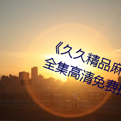 《久久精品麻豆国产天美传媒果冻》全集高清免费播放