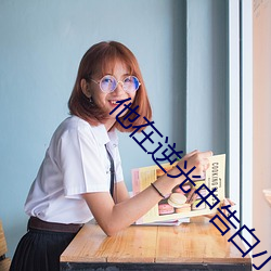 他在逆光中告白小说 （鼓脣摇舌）