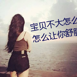 宝贝不大怎么让你舒服 宝贝不大怎么让你舒服的原因 （胳膊腕子）