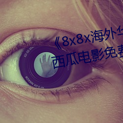 《8x8x海外华为(爲)永久(久)免费视频》西瓜(瓜)电(電)影免费(費)在线(線)观看