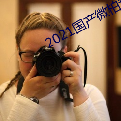 2021国产微(wēi)柏精品1区
