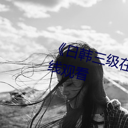 《日(rì)韩三级(j)在线播放高清(qīng)不(b)卡在线观看