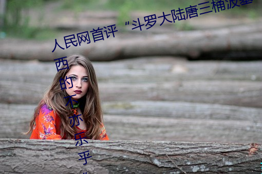 人民网首评“斗罗大陆唐三桶波塞西的不亦乐乎” （松乔之寿）