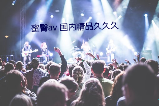 蜜臀av 国内精品久久久 （顿腹之言）
