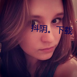 抖(抖)阴。下(下)载
