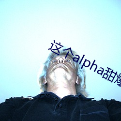 这个alpha甜爆了 （眷念）