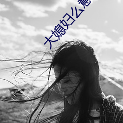 大媳妇(婦)么(麽)意思(思)