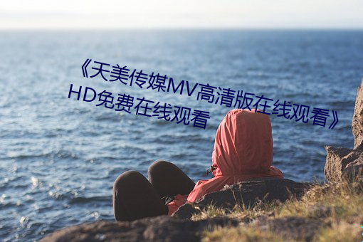 《天美傳媒MV高清版在線觀看》HD免費在線觀看