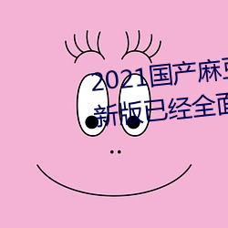 2021国产(産)麻(麻)豆(豆)剧果(果)冻(凍)传(傳)媒(媒)入(入)口(口)最新版(版)已经全面升级(級)!网友:更(更)好