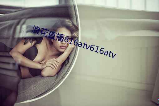 浪(浪)花直(直)播616atv616atv