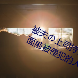 被夫の上司持久侵犯在线播放在(zài)丈夫面前(qián)被侵犯的人妻