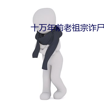 十万年前老祖宗诈(zhà)尸了