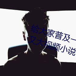 給大家普及一下!特黃做受又硬又粗又大視頻小說