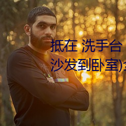 抵在 洗手台 挺进 撞击(jī)(从(cóng)阳台到沙发到卧室(shì))全文阅读 – u