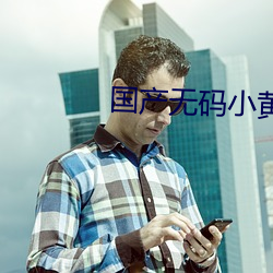 国(國)产无码(碼)小黄(黃)片