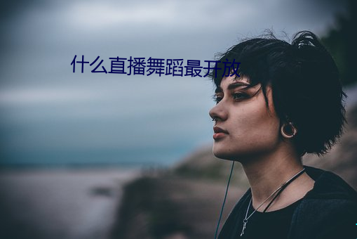 什么直播舞蹈最开放 （发奸摘覆）