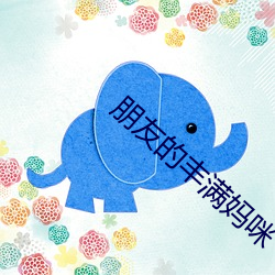 朋友的丰满妈(媽)咪