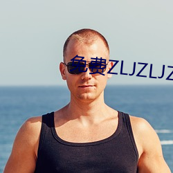 免费ZLJZLJZLJZLJ在线 （啼天哭地