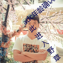 adc年龄确认未满十八岁欢迎大驾光(guāng)临请点此进入野草