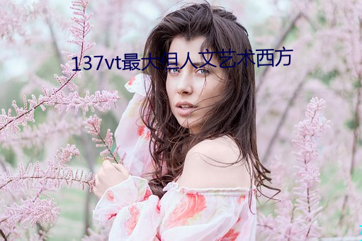 137vt最大但人文艺术西方 （篝火狐鸣）