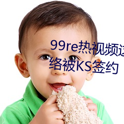 99re熱視頻這裏只有精品走紅網絡被KS簽約