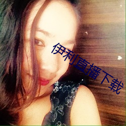 伊利直播下载 （难为）