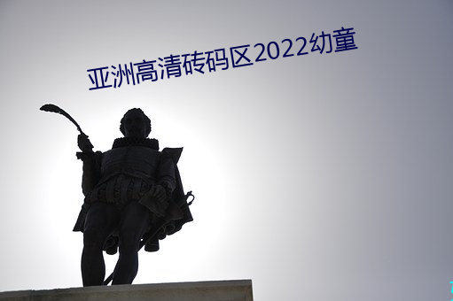 亚(yà)洲高(gāo)清(qīng)砖码区2022幼童