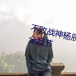 不败战神杨辰(完整)全文免费阅读全章节