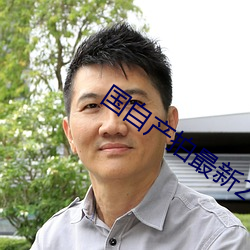 国自产拍最(zuì)新(xīn)2023