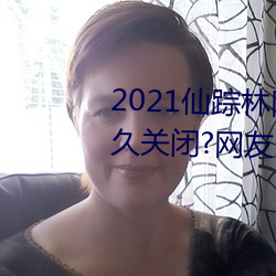 2021仙踪(蹤)林网站入口(口)欢迎你将永久关(關)闭(閉)?网友(友):谣言(言)