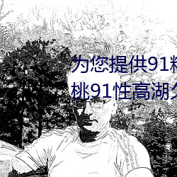 为您提供91精品国产乱码久久蜜桃91性高湖久久久久久久久91 （言发祸随）