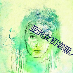 亚洲女初尝黑人巨(巨)(清)