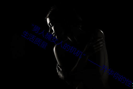“男(男)人(人)桶女(女)人的机机”��—升华你的性生活质量