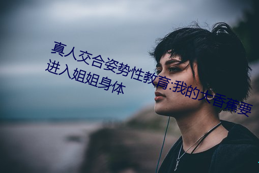 真人交合姿势性教育:我的大香蕉要进入姐姐身体 ��扁骨）