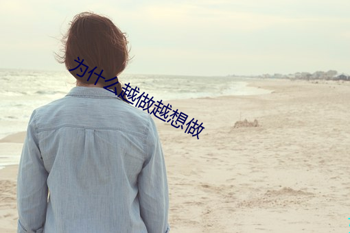 为什么越做(zu)越想(xiǎng)做(zuò)