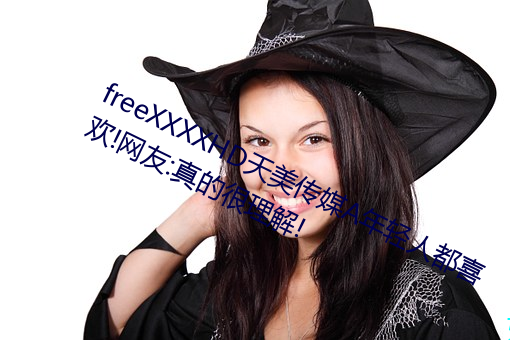 freeXXXXHD天美传媒A年轻人都喜欢!网友:真的很理解!