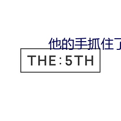他的手抓住(zhù)了我(wǒ)的(de)小兔子视