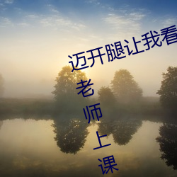 迈开腿让(ràng)我看看你的那个部位作(zuò)文 老师(shī)上(shàng)课吃我(wǒ)的(de)小兔兔作