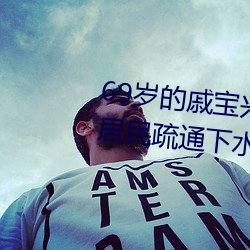 69歲的戚寶興昨天又全副武裝幫居民疏通下水道去了