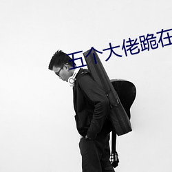 五个大佬跪在我面前叫妈 （明火执杖）