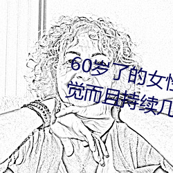 60岁了的女性无故会有高潮的感觉而且持续几个小时 （砥砺名节）