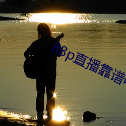 88p直播靠谱吗 （日陵月替）