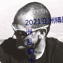 2021亚洲精品一卡2卡三卡4卡:亚洲乱码卡一卡二卡三新区免 （杀价）