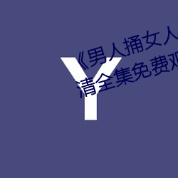 《男人捅女人下面视频》国语版高清全集免费观看