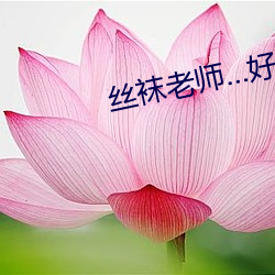 丝袜老师好紧 视人如伤）