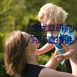 忘忧草研究所直接进入(忘忧草研究所直接进入仙踪林) （气势汹汹）